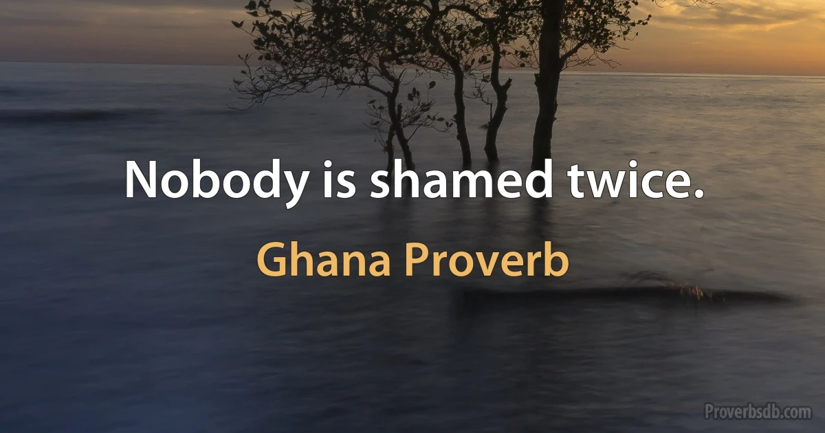 Nobody is shamed twice. (Ghana Proverb)