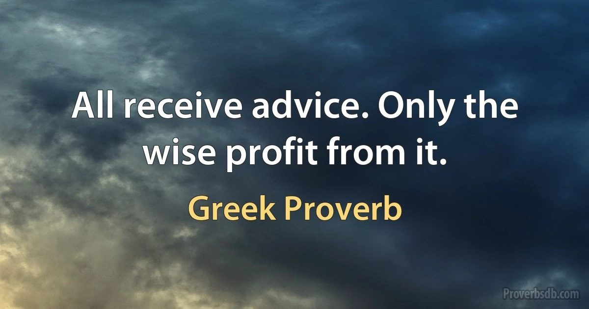 All receive advice. Only the wise profit from it. (Greek Proverb)