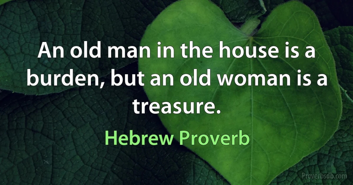 An old man in the house is a burden, but an old woman is a treasure. (Hebrew Proverb)