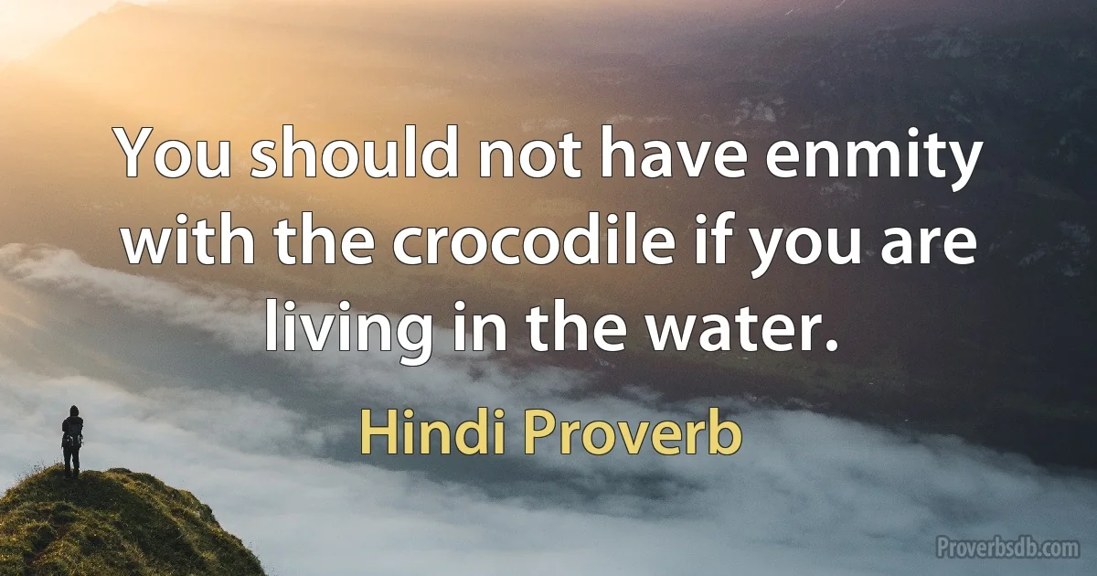 You should not have enmity with the crocodile if you are living in the water. (Hindi Proverb)