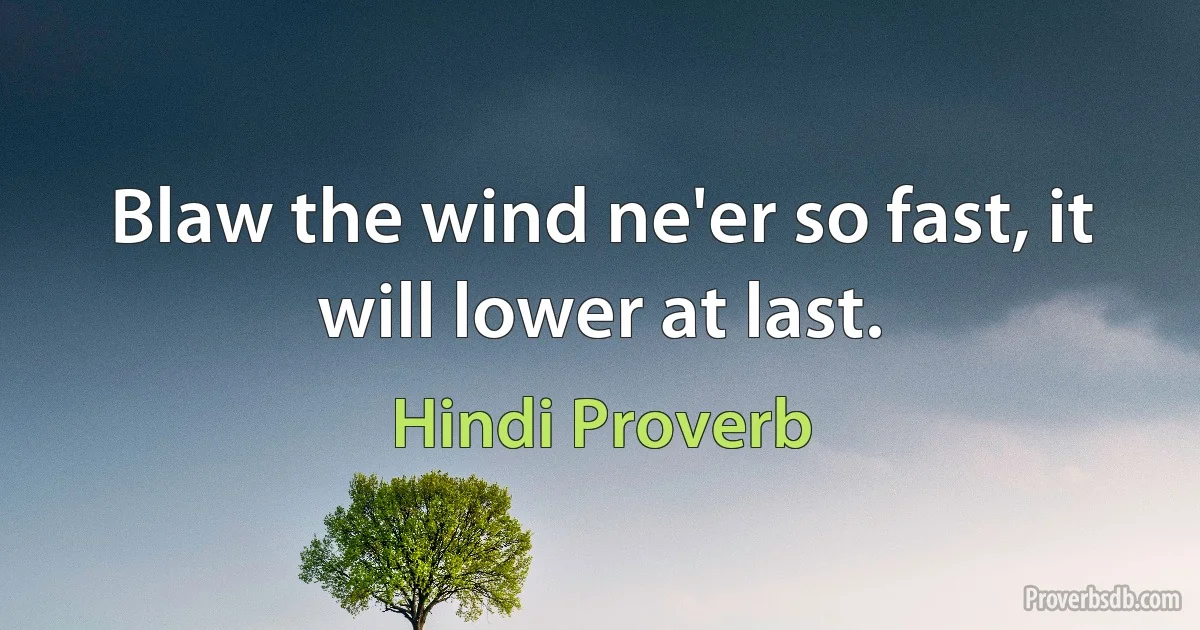 Blaw the wind ne'er so fast, it will lower at last. (Hindi Proverb)