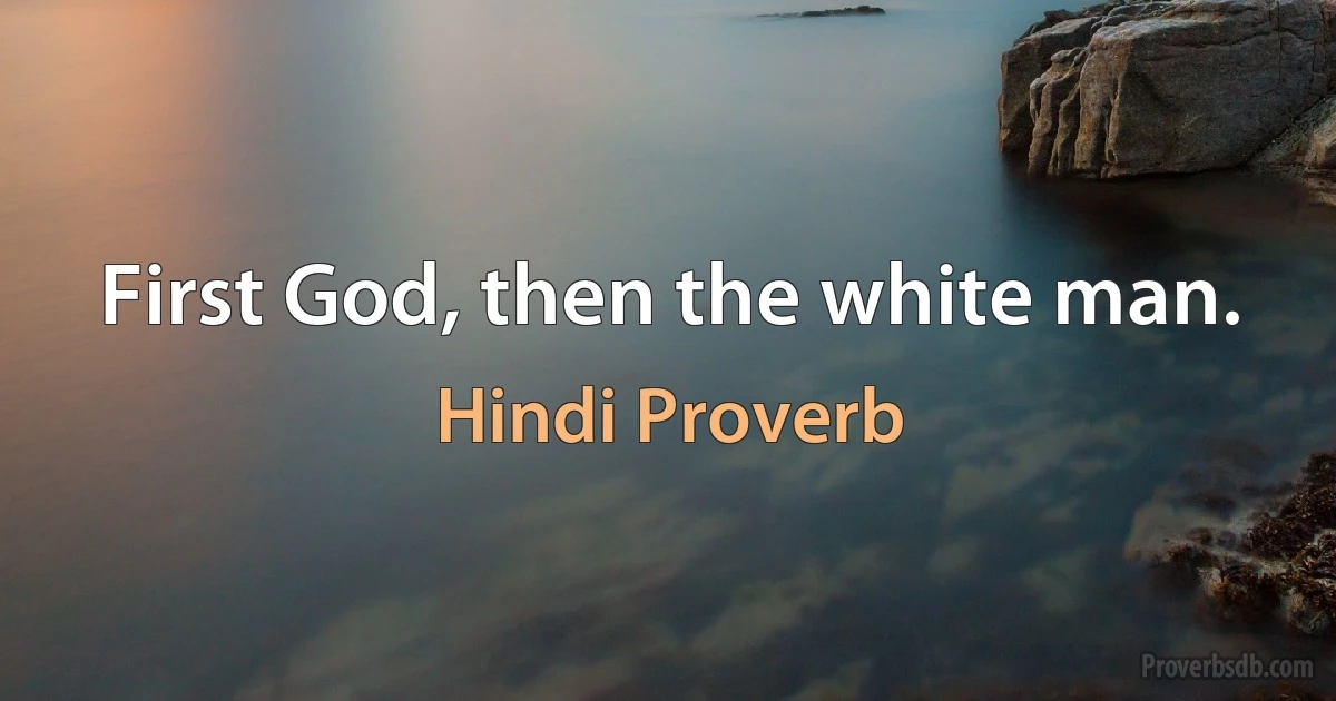 First God, then the white man. (Hindi Proverb)