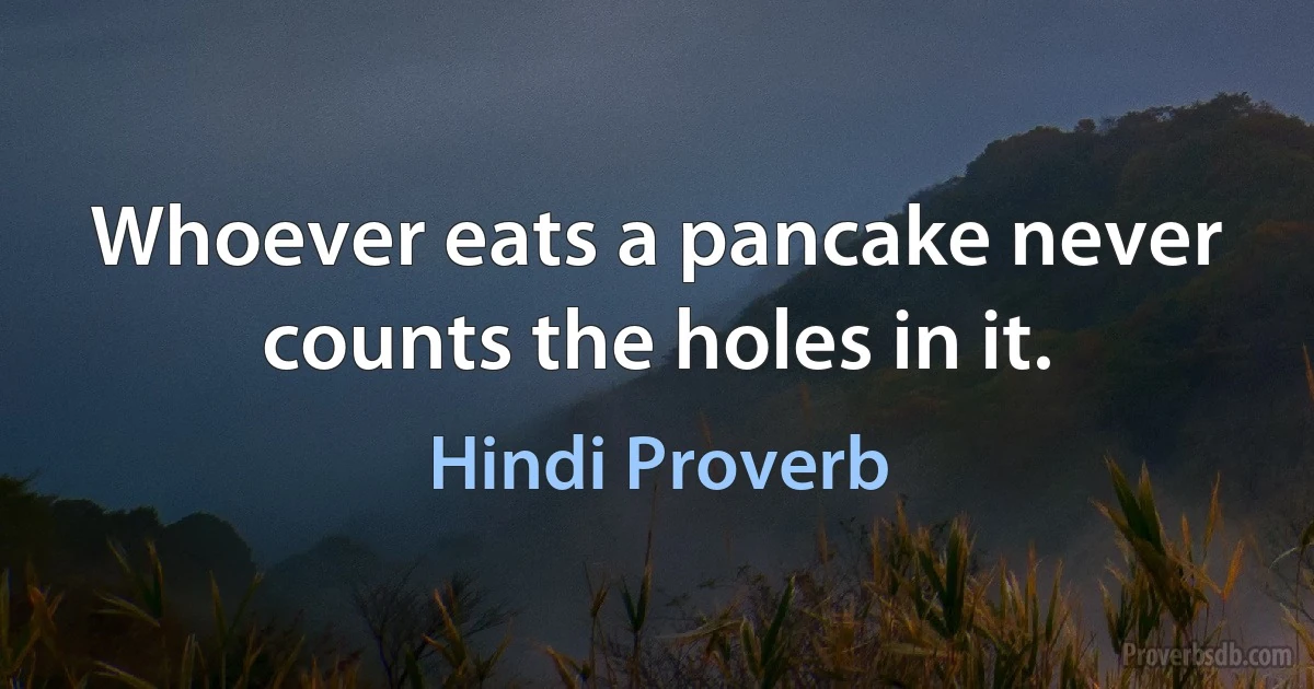 Whoever eats a pancake never counts the holes in it. (Hindi Proverb)