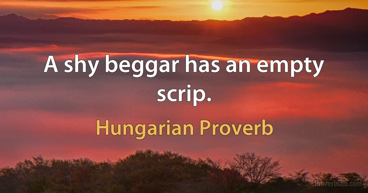 A shy beggar has an empty scrip. (Hungarian Proverb)