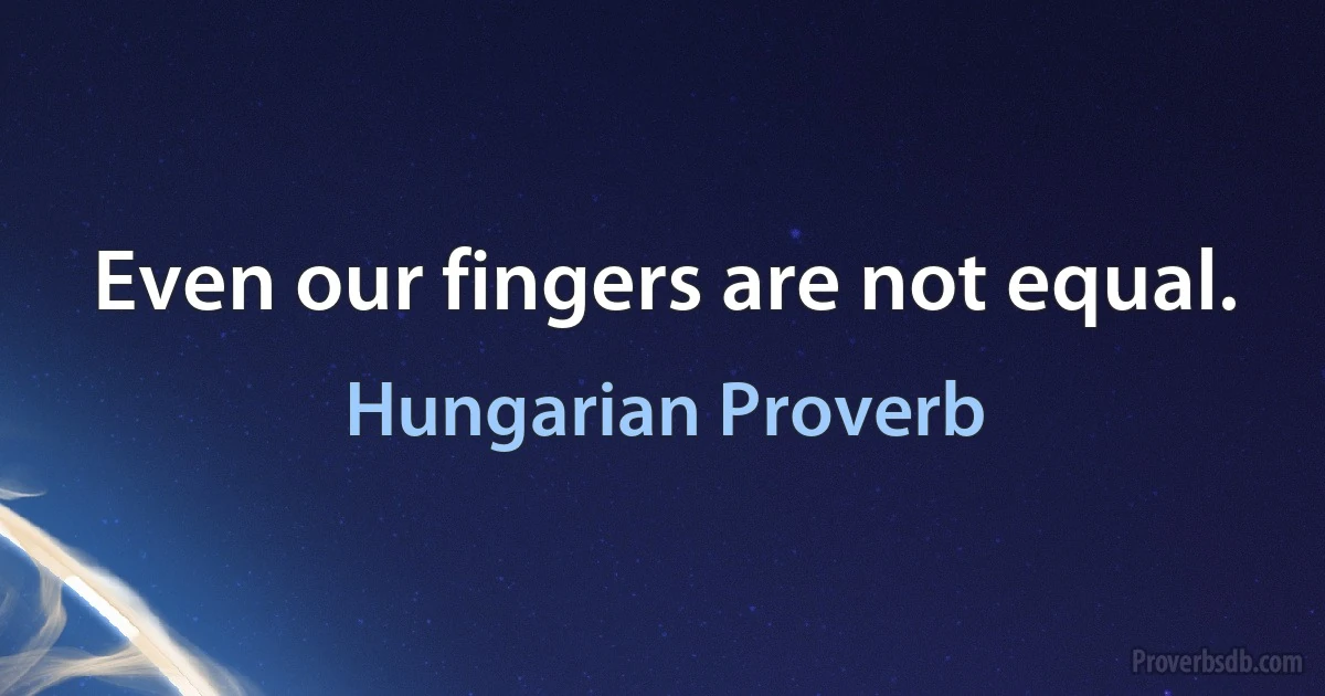 Even our fingers are not equal. (Hungarian Proverb)