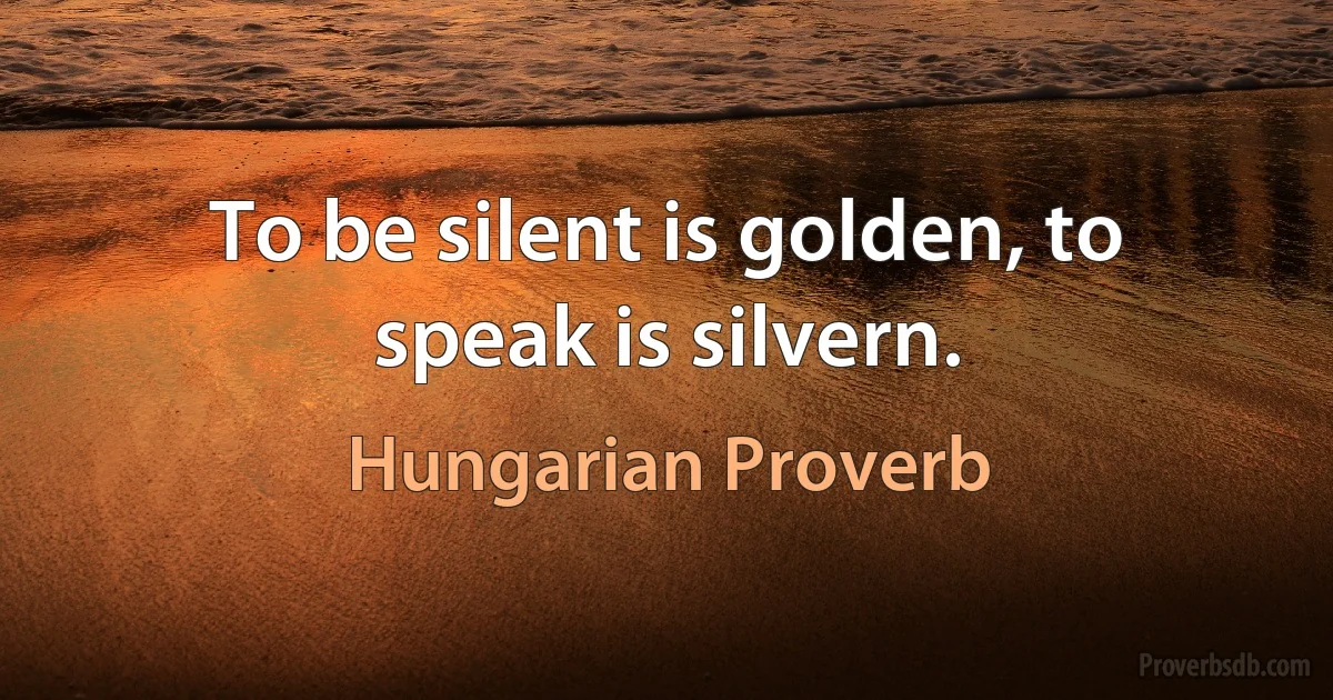 To be silent is golden, to speak is silvern. (Hungarian Proverb)