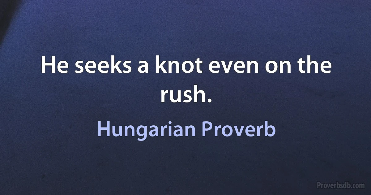 He seeks a knot even on the rush. (Hungarian Proverb)