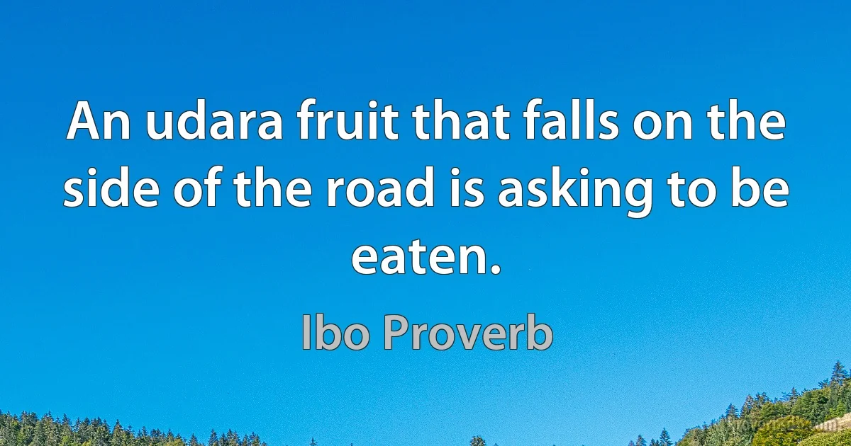 An udara fruit that falls on the side of the road is asking to be eaten. (Ibo Proverb)