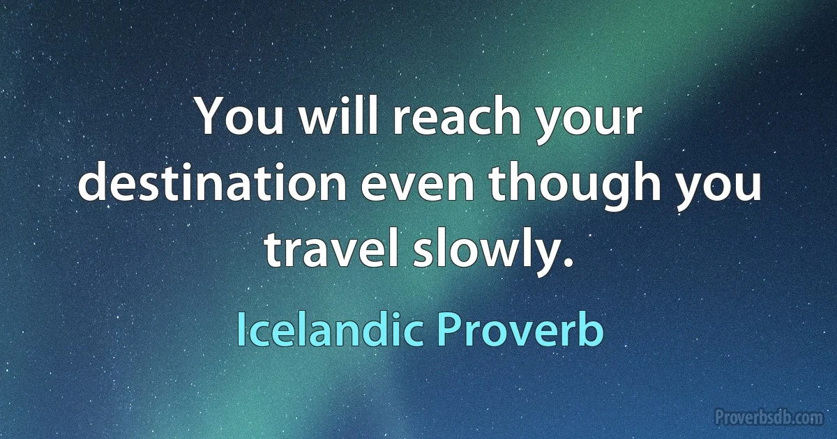 You will reach your destination even though you travel slowly. (Icelandic Proverb)