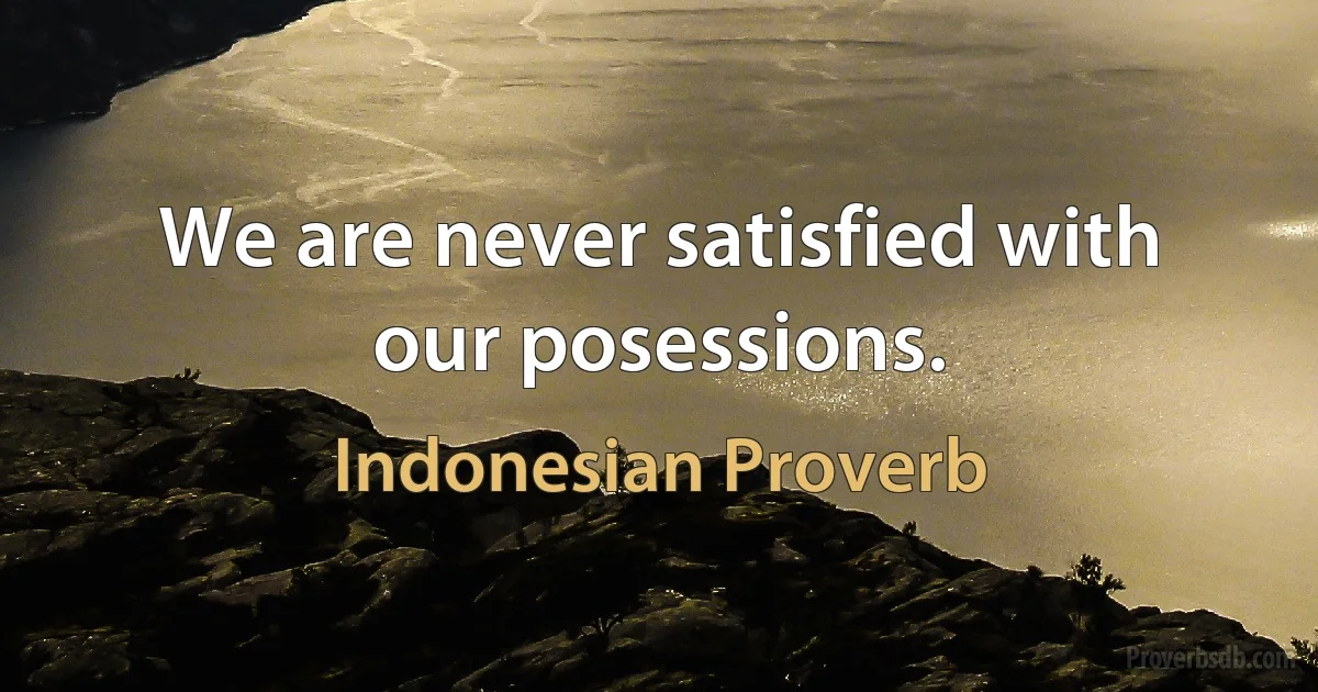 We are never satisfied with our posessions. (Indonesian Proverb)