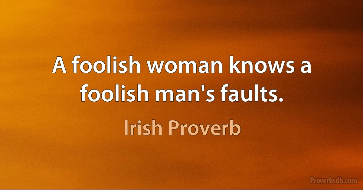 A foolish woman knows a foolish man's faults. (Irish Proverb)