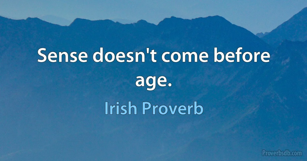 Sense doesn't come before age. (Irish Proverb)