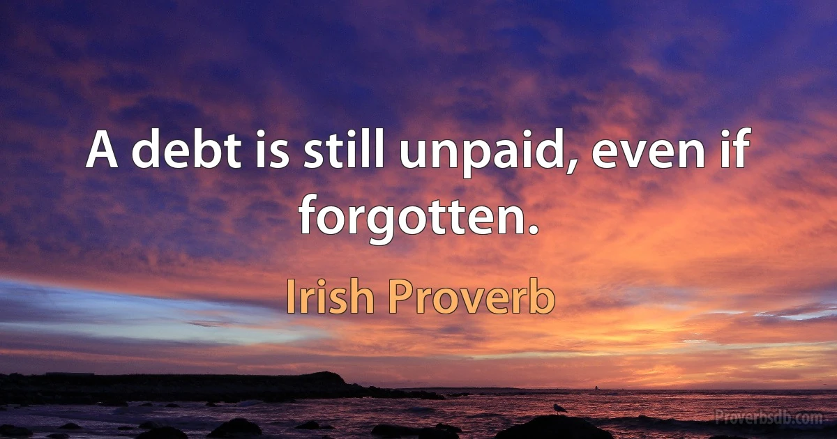 A debt is still unpaid, even if forgotten. (Irish Proverb)