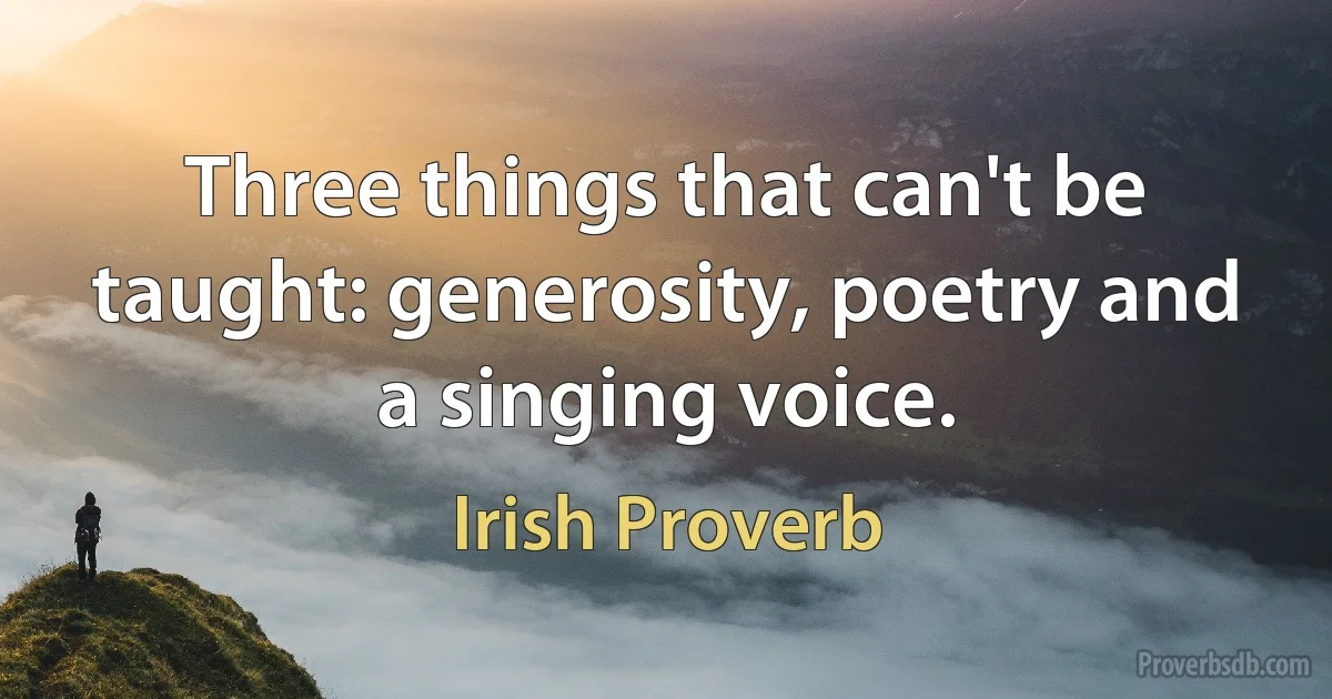 Three things that can't be taught: generosity, poetry and a singing voice. (Irish Proverb)