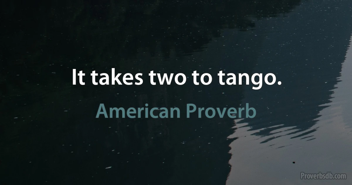It takes two to tango. (American Proverb)