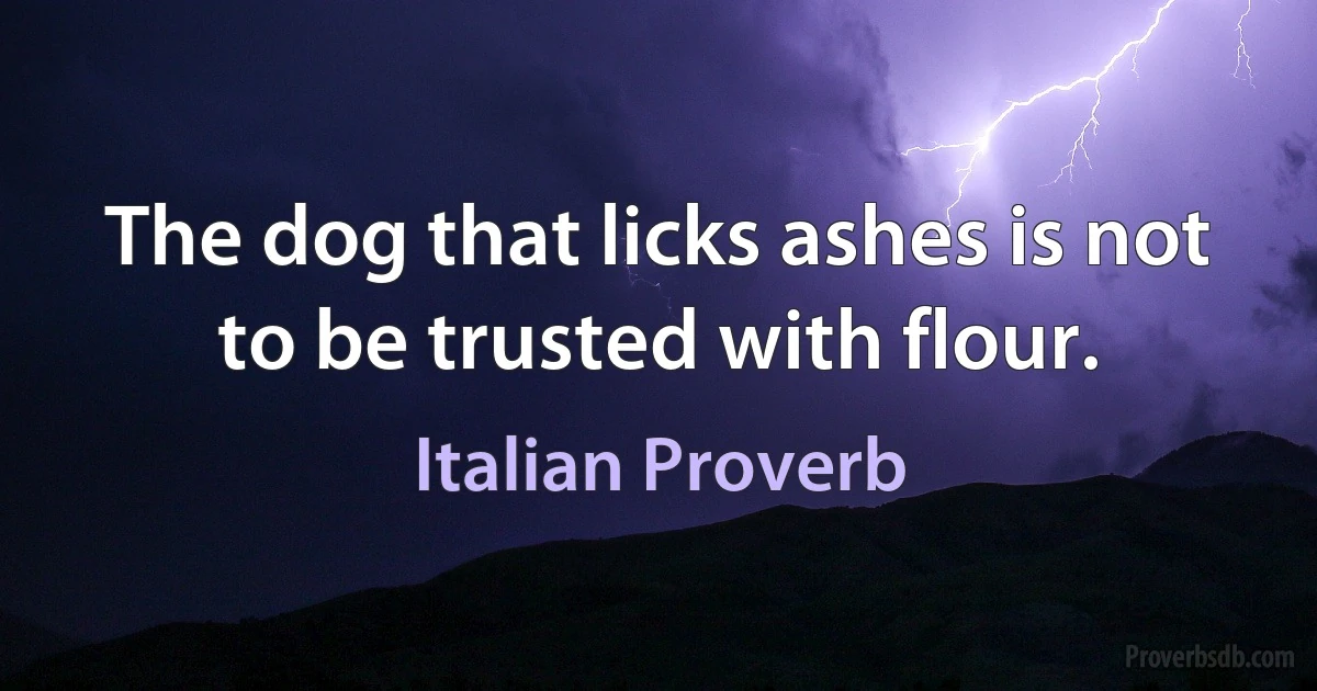 The dog that licks ashes is not to be trusted with flour. (Italian Proverb)