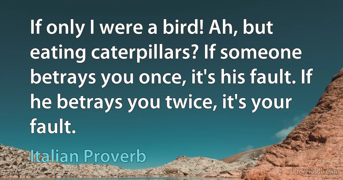 If only I were a bird! Ah, but eating caterpillars? If someone betrays you once, it's his fault. If he betrays you twice, it's your fault. (Italian Proverb)