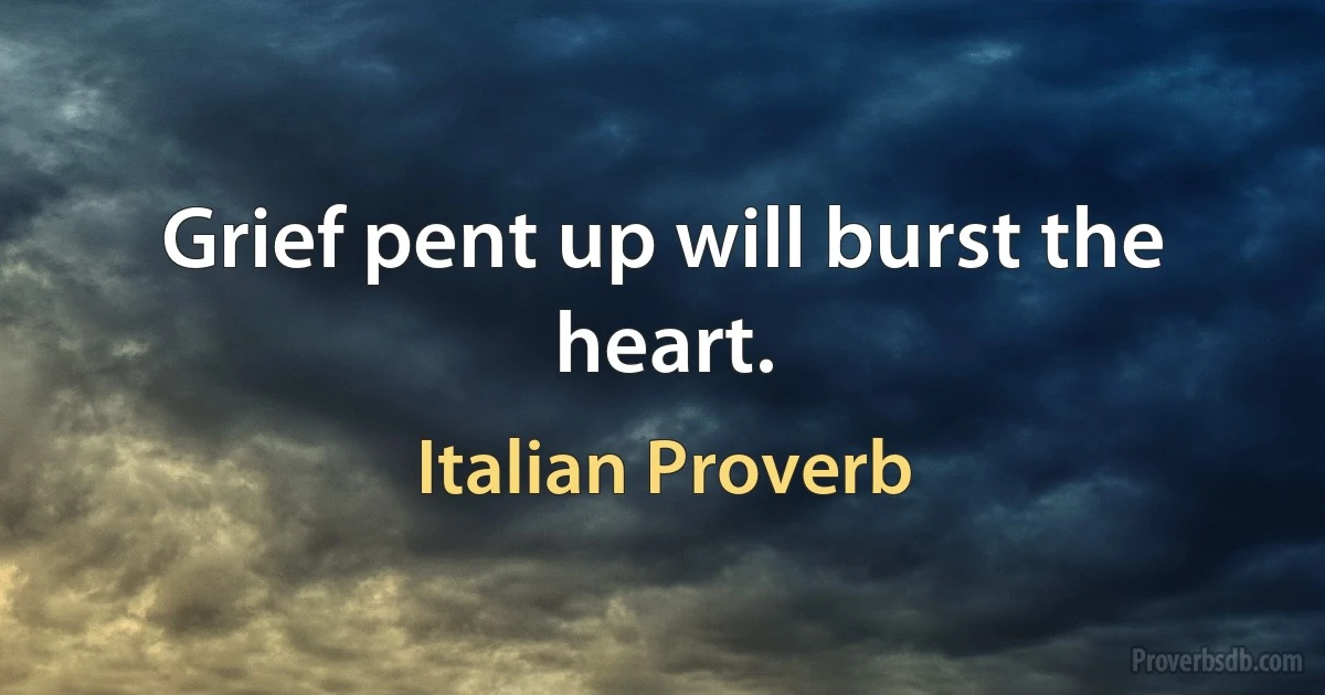 Grief pent up will burst the heart. (Italian Proverb)