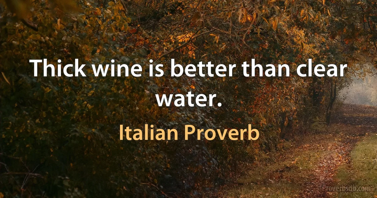 Thick wine is better than clear water. (Italian Proverb)