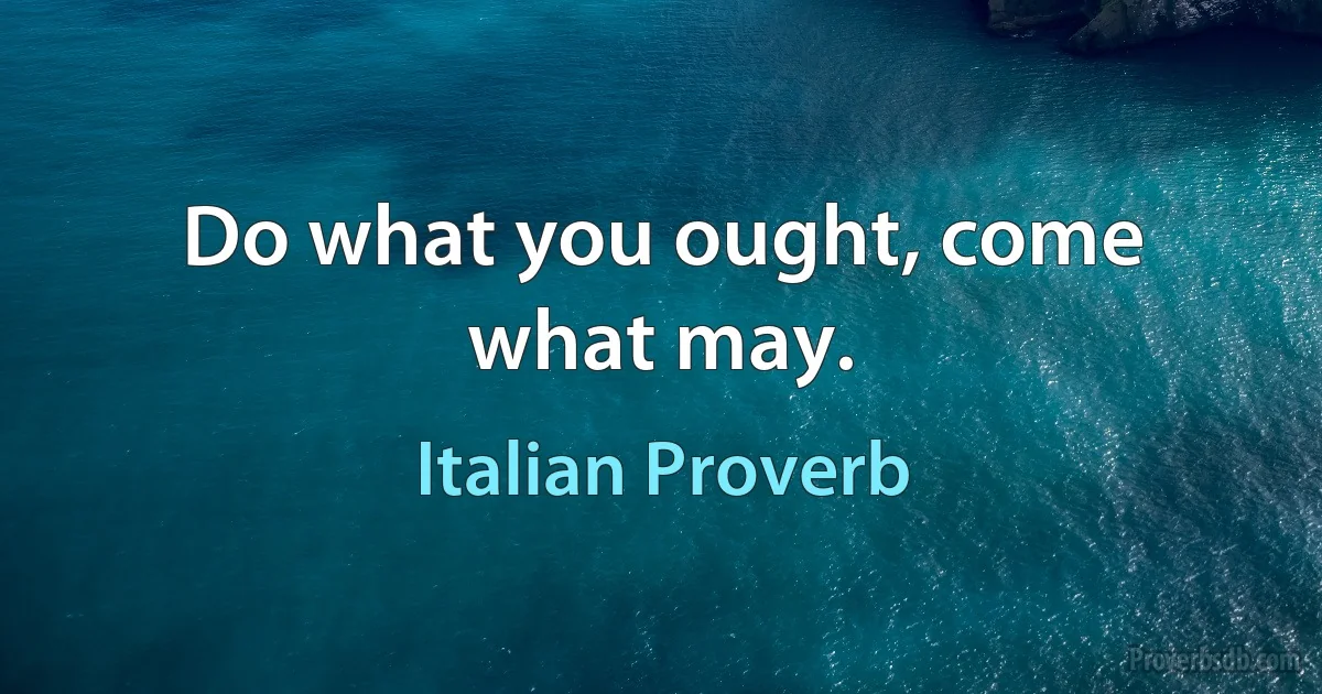 Do what you ought, come what may. (Italian Proverb)