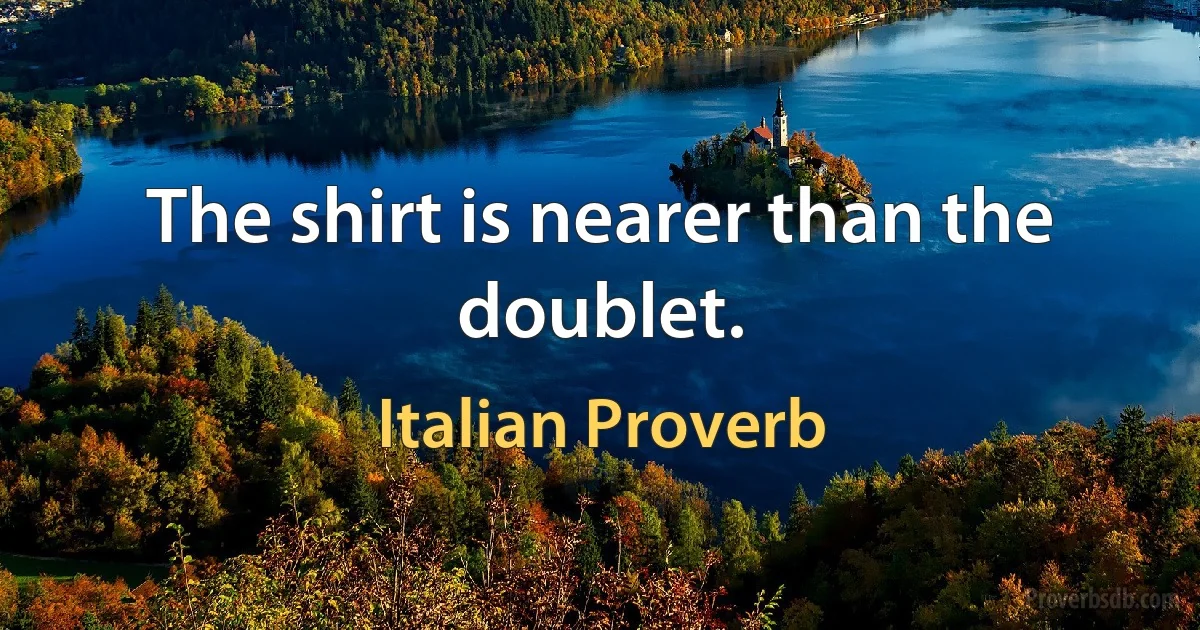 The shirt is nearer than the doublet. (Italian Proverb)