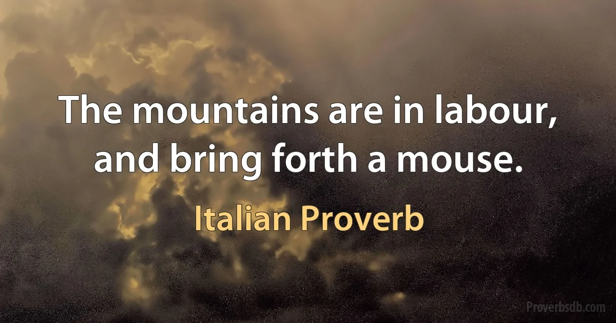 The mountains are in labour, and bring forth a mouse. (Italian Proverb)