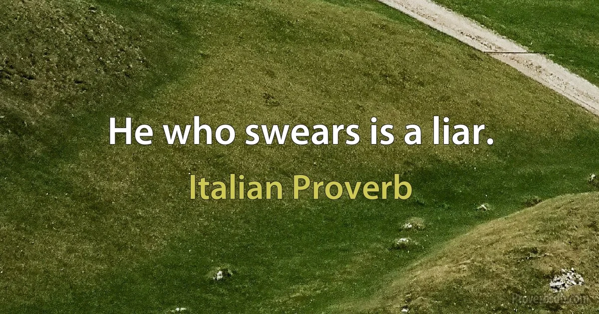 He who swears is a liar. (Italian Proverb)