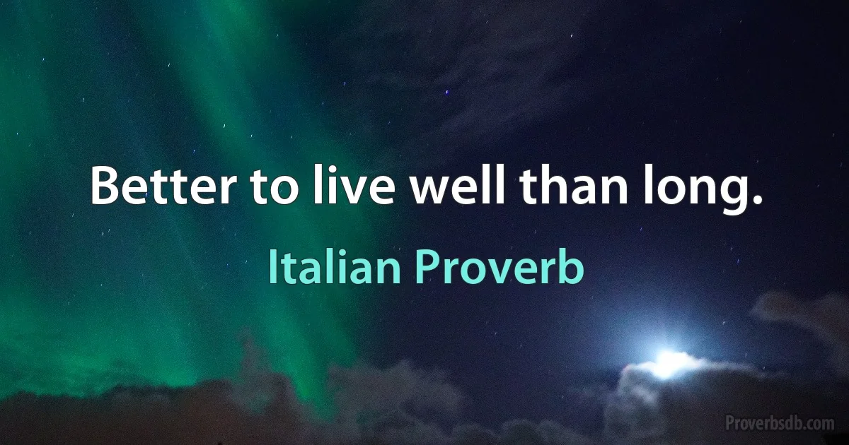 Better to live well than long. (Italian Proverb)