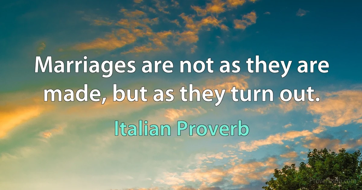 Marriages are not as they are made, but as they turn out. (Italian Proverb)