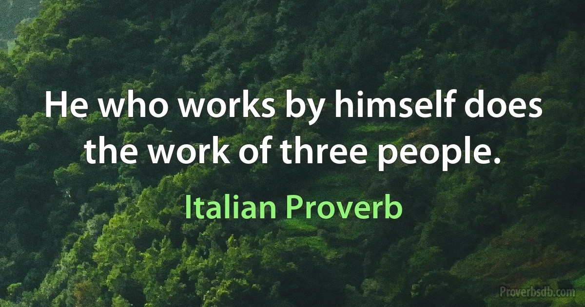 He who works by himself does the work of three people. (Italian Proverb)