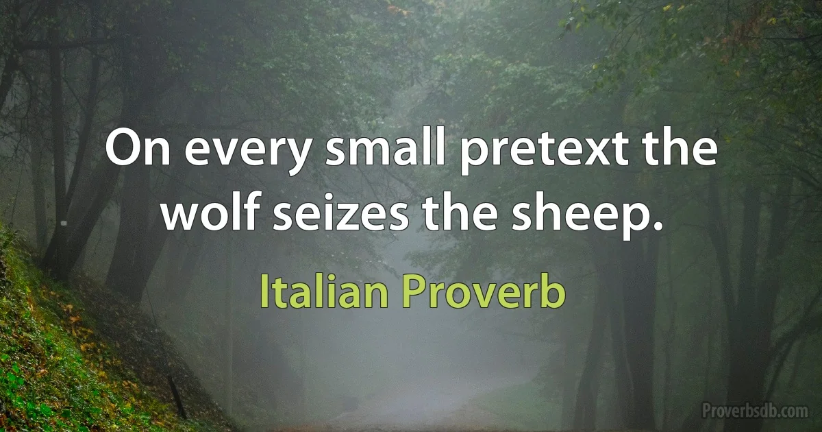 On every small pretext the wolf seizes the sheep. (Italian Proverb)