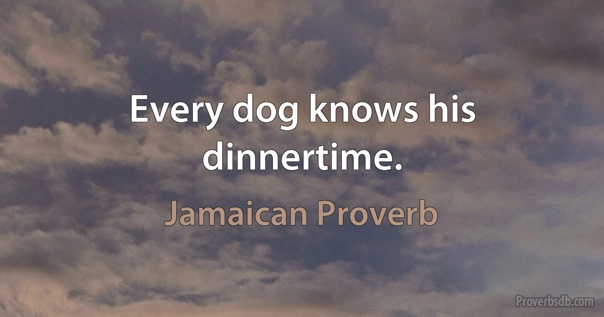 Every dog knows his dinnertime. (Jamaican Proverb)