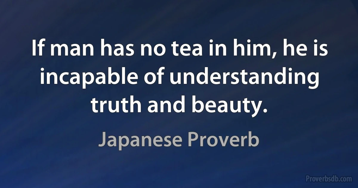 If man has no tea in him, he is incapable of understanding truth and beauty. (Japanese Proverb)