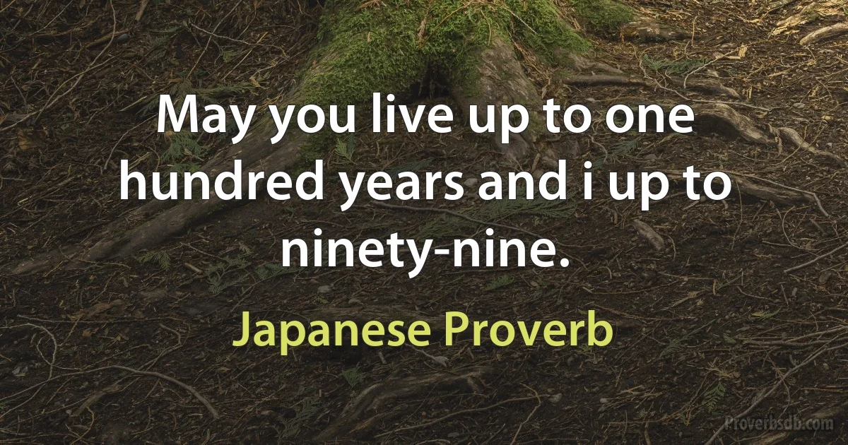 May you live up to one hundred years and i up to ninety-nine. (Japanese Proverb)