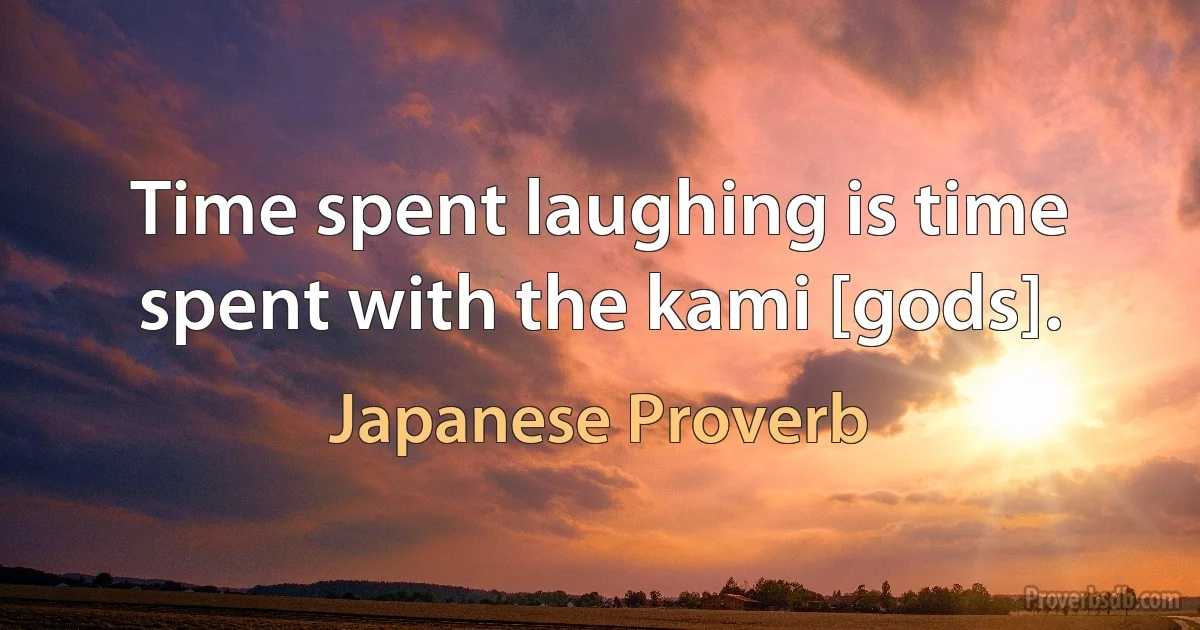 Time spent laughing is time spent with the kami [gods]. (Japanese Proverb)