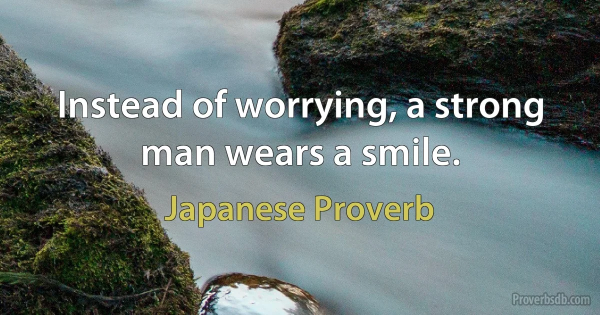 Instead of worrying, a strong man wears a smile. (Japanese Proverb)