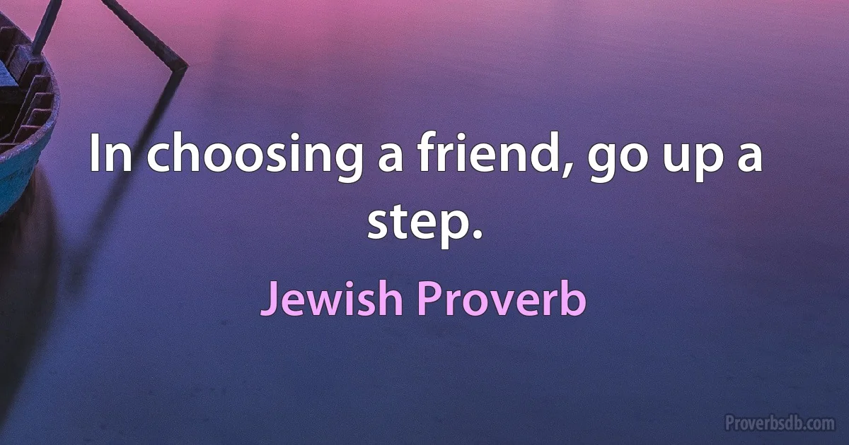 In choosing a friend, go up a step. (Jewish Proverb)