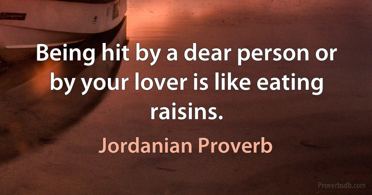 Being hit by a dear person or by your lover is like eating raisins. (Jordanian Proverb)