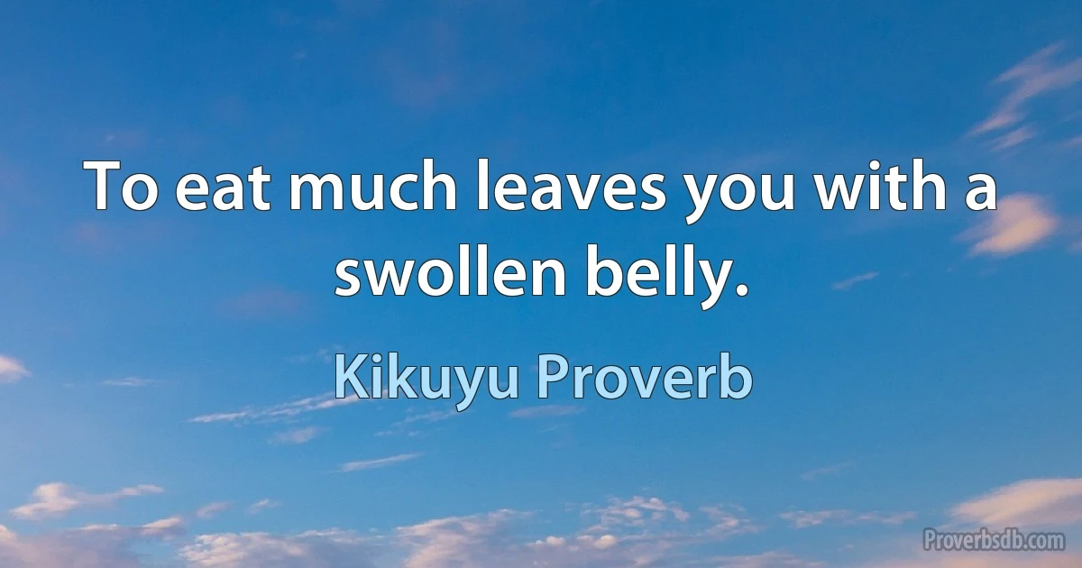 To eat much leaves you with a swollen belly. (Kikuyu Proverb)