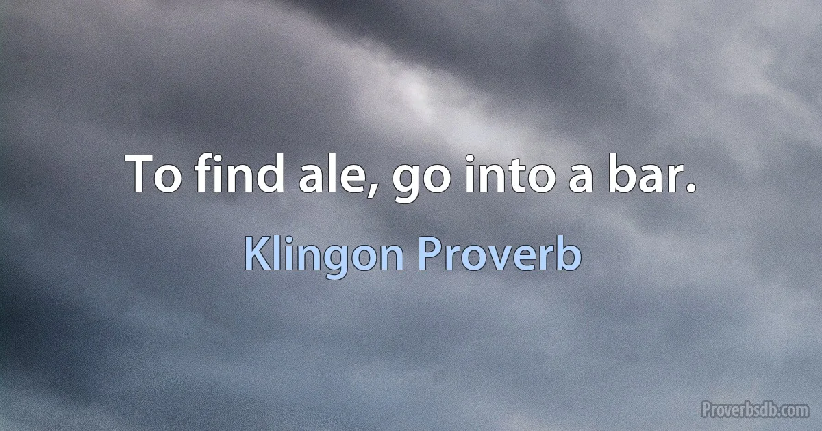 To find ale, go into a bar. (Klingon Proverb)