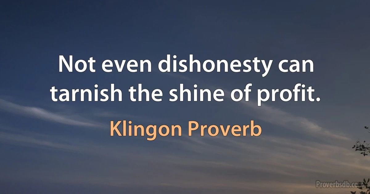 Not even dishonesty can tarnish the shine of profit. (Klingon Proverb)