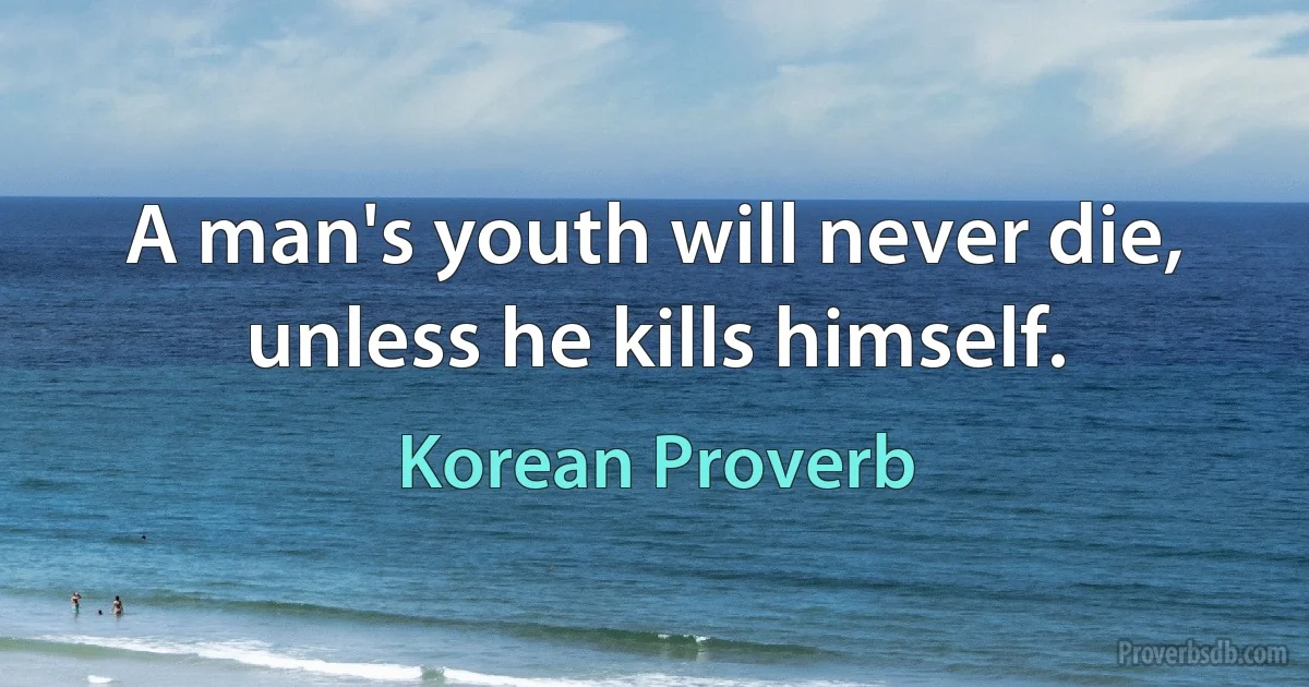 A man's youth will never die, unless he kills himself. (Korean Proverb)