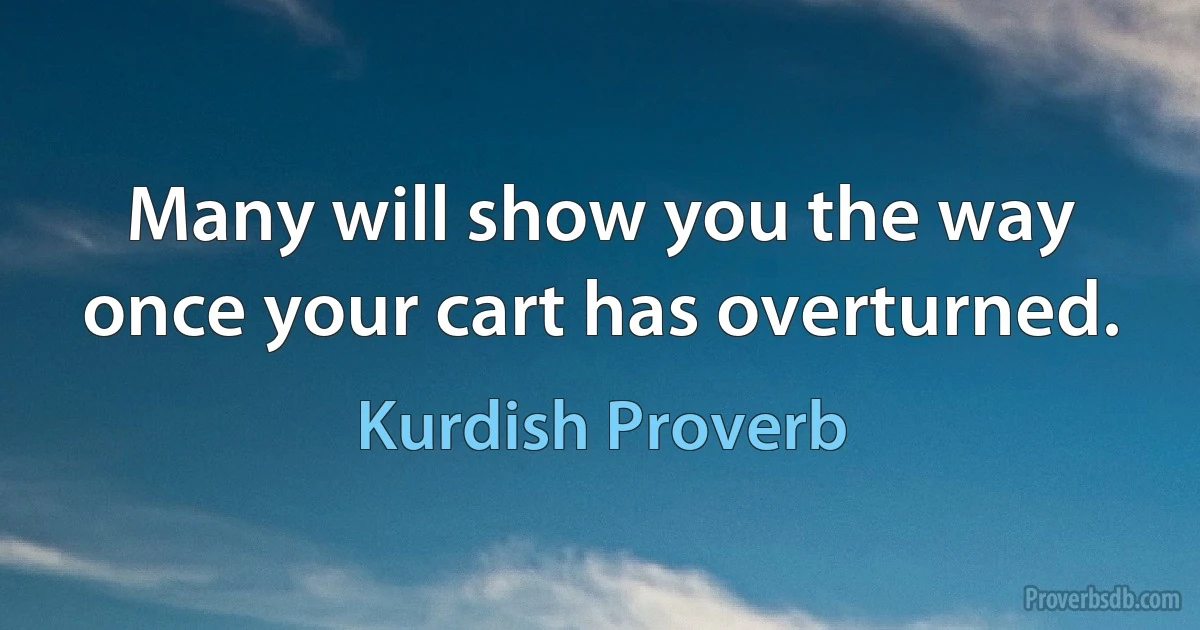 Many will show you the way once your cart has overturned. (Kurdish Proverb)