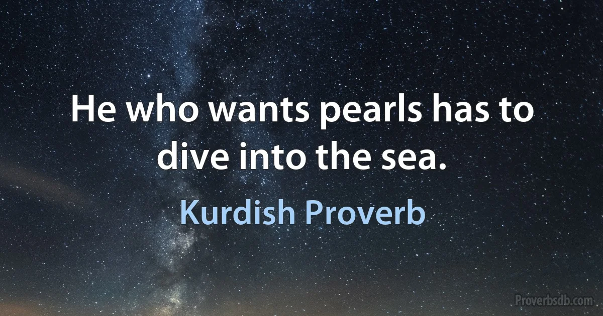 He who wants pearls has to dive into the sea. (Kurdish Proverb)