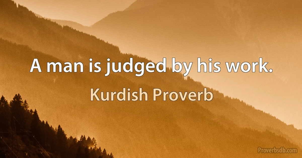 A man is judged by his work. (Kurdish Proverb)