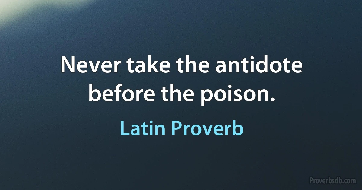 Never take the antidote before the poison. (Latin Proverb)