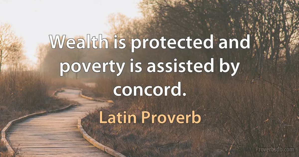 Wealth is protected and poverty is assisted by concord. (Latin Proverb)