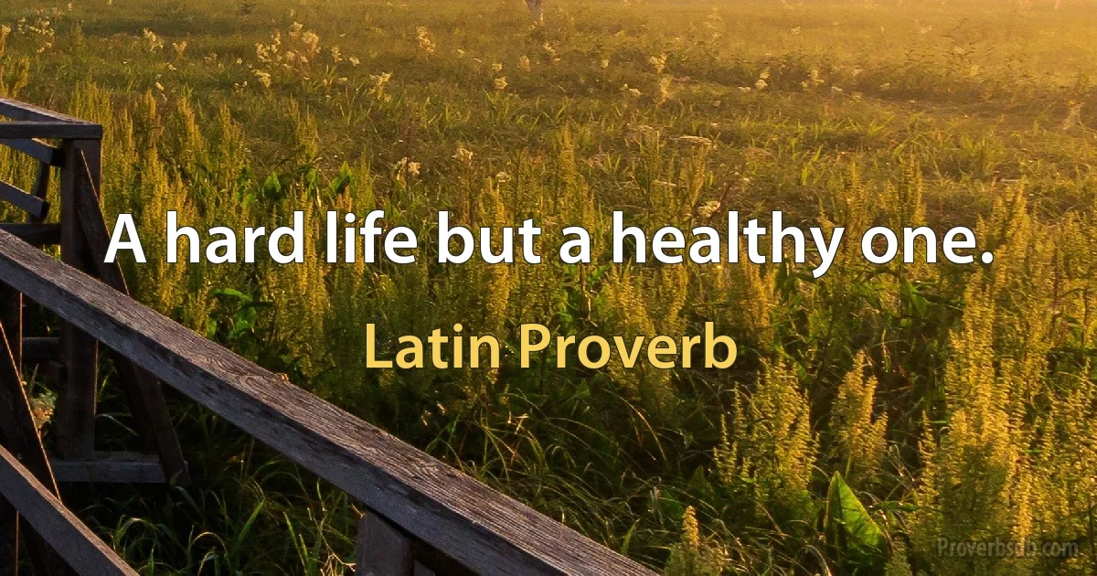 A hard life but a healthy one. (Latin Proverb)