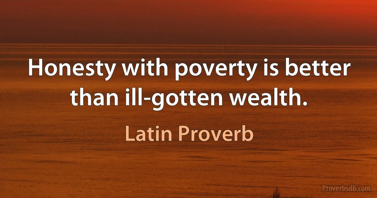 Honesty with poverty is better than ill-gotten wealth. (Latin Proverb)