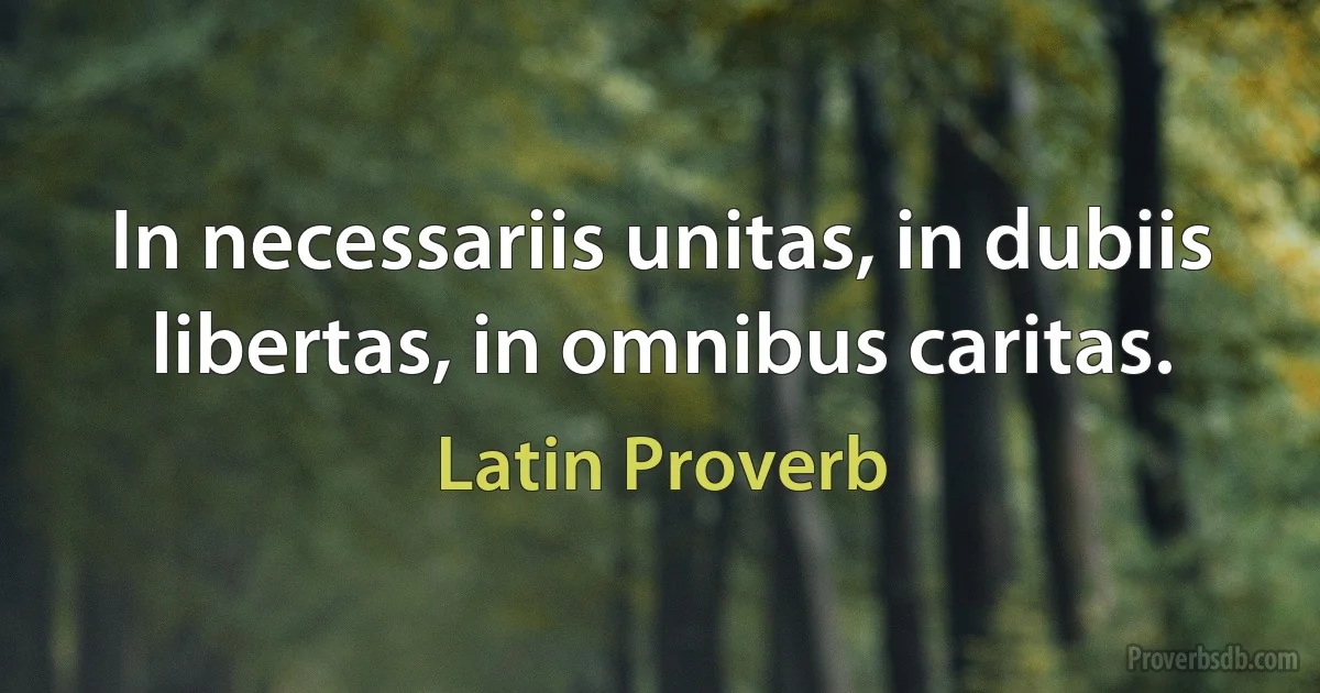 In necessariis unitas, in dubiis libertas, in omnibus caritas. (Latin Proverb)